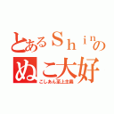 とあるＳｈｉｎのぬこ大好き（こしあん至上主義）