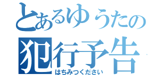 とあるゆうたの犯行予告（はちみつください）