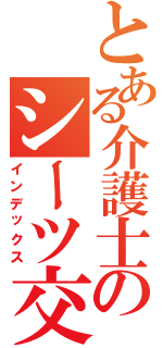 とある介護士のシーツ交換Ⅱ（インデックス）