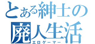 とある紳士の廃人生活（エロゲーマー）