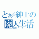 とある紳士の廃人生活（エロゲーマー）