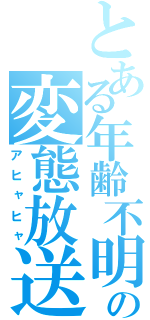 とある年齢不明の変態放送（アヒャヒャ）