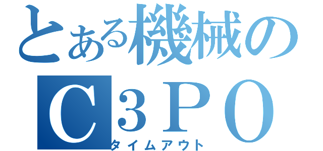 とある機械のＣ３ＰＯ（タイムアウト）