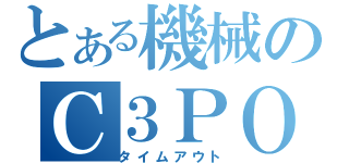 とある機械のＣ３ＰＯ（タイムアウト）