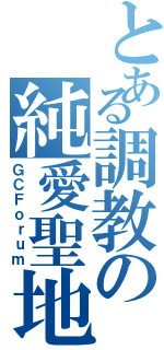 とある調教の純愛聖地（ＧＣＦｏｒｕｍ）