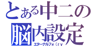 とある中二の脳内設定（エターナルフォ（ｒｙ）