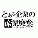 とある企業の産業廃棄（ハンドレールガン）