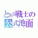 とある戦士の公式池面（レフル）