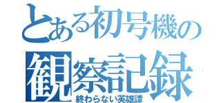 とある初号機の観察記録（終わらない英雄譚）