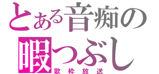 とある音痴の暇つぶし（歌枠放送）