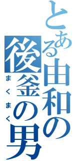 とある由和の後釜の男（まくまく）