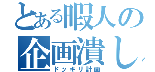 とある暇人の企画潰し（ドッキリ計画）