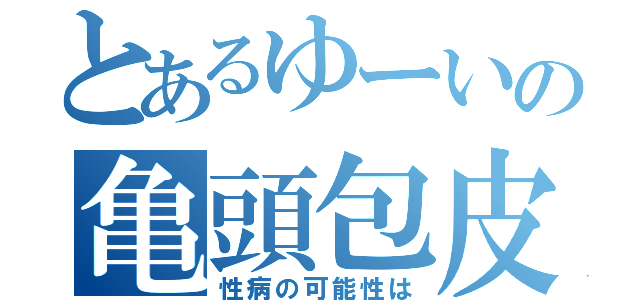 とあるゆーいの亀頭包皮炎（性病の可能性は）