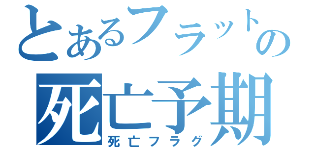 とあるフラットの死亡予期（死亡フラグ）