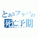 とあるフラットの死亡予期（死亡フラグ）