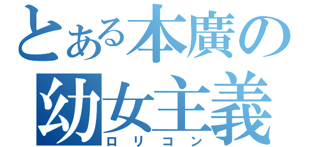 とある本廣の幼女主義（ロリコン）