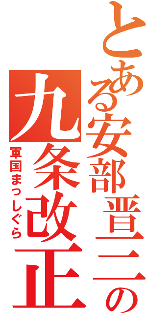 とある安部晋三の九条改正（軍国まっしぐら）