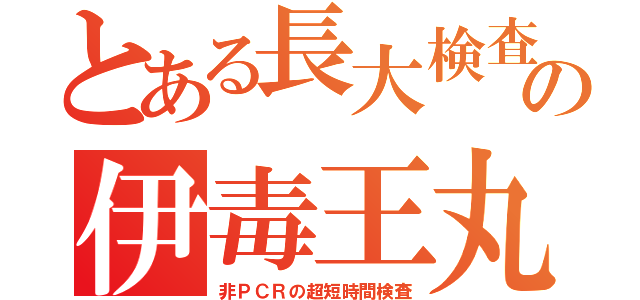 とある長大検査の伊毒王丸（非ＰＣＲの超短時間検査）