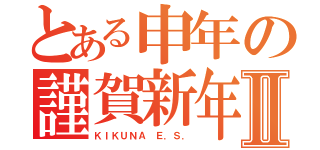 とある申年の謹賀新年Ⅱ（ＫＩＫＵＮＡ Ｅ．Ｓ．）