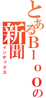 とあるＢｌｏｏｄの新聞（インデックス）