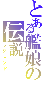 とある艦娘の伝説（レジェンド）