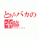 とあるバカの室脇（アルティメット）