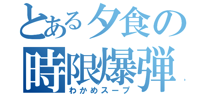 とある夕食の時限爆弾（わかめスープ）