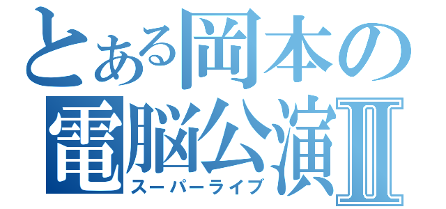 とある岡本の電脳公演Ⅱ（スーパーライブ）