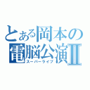 とある岡本の電脳公演Ⅱ（スーパーライブ）