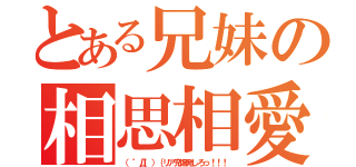 とある兄妹の相思相愛（（ ゜Д゜）｛リア充爆発しろっ！！！）