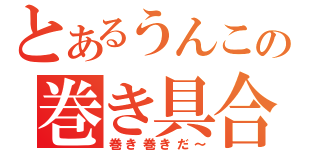 とあるうんこの巻き具合（巻き巻きだ～）