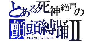 とある死神絶声の顫頭縛踊Ⅱ（デスボイス・ヘッドバンキン）