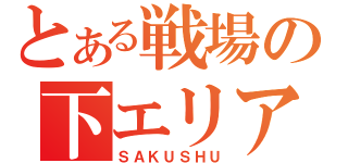 とある戦場の下エリア（ＳＡＫＵＳＨＵ）