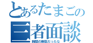 とあるたまごの三者面談（時間の無駄だったな）