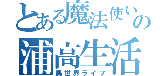 とある魔法使いの浦高生活（異世界ライフ）