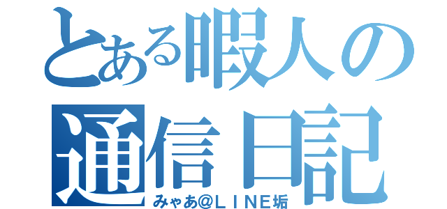 とある暇人の通信日記（みゃあ＠ＬＩＮＥ垢）