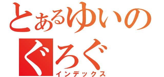 とあるゆいのぐろぐ（インデックス）