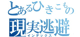 とあるひきこもりの現実逃避垢（インデックス）