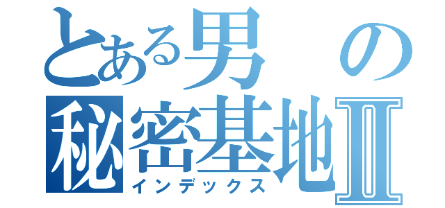 とある男の秘密基地Ⅱ（インデックス）