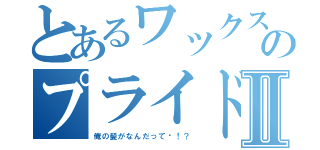 とあるワックス男駿太のプライドⅡ（俺の髪がなんだって〜！？）