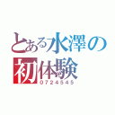 とある水澤の初体験（０７２４５４５）