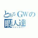 とあるＧＷの暇人達（ツイッタラー）