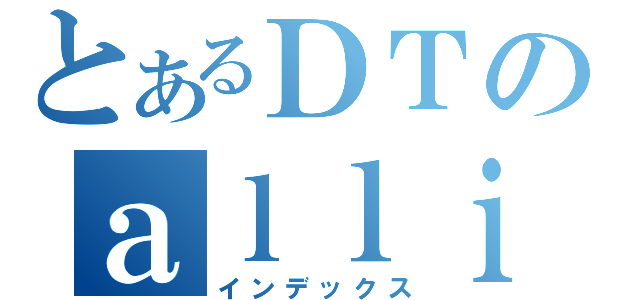 とあるＤＴのａｌｌｉａｎｃｅ（インデックス）