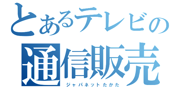 とあるテレビの通信販売（　ジ　ャ　パ　ネ　ッ　ト　た　か　た）