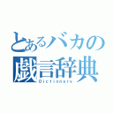 とあるバカの戯言辞典（Ｄｉｃｔｉｏｎａｒｙ）