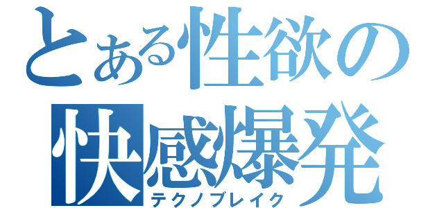 とある性欲の快感爆発（テクノブレイク）