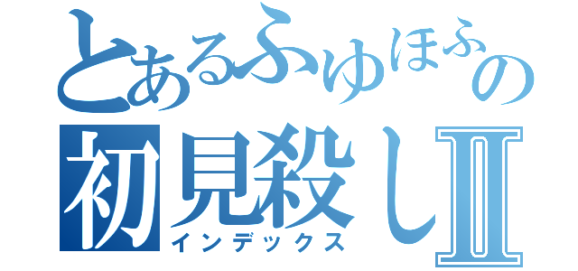 とあるふゆほふるの初見殺しⅡ（インデックス）