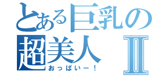 とある巨乳の超美人Ⅱ（おっぱいー！）