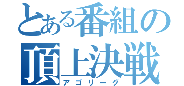 とある番組の頂上決戦（アゴリーグ）