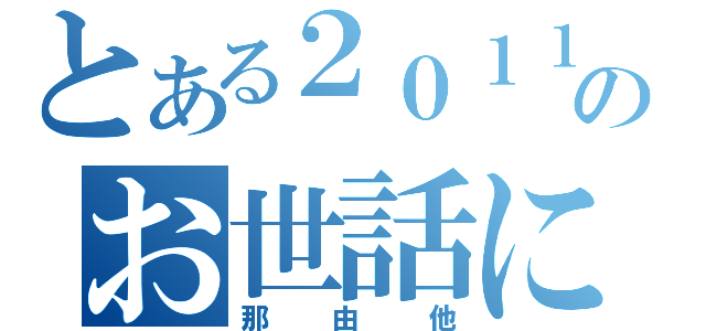 とある２０１１年のお世話になりました（那由他）